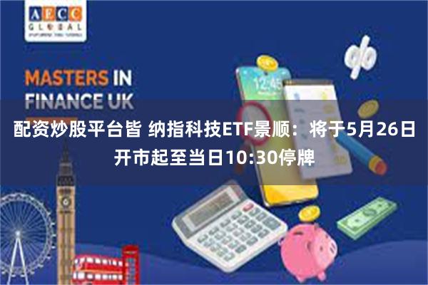 配资炒股平台皆 纳指科技ETF景顺：将于5月26日开市起至当日10:30停牌