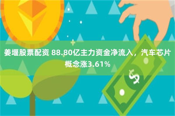 姜堰股票配资 88.80亿主力资金净流入，汽车芯片概念涨3.61%