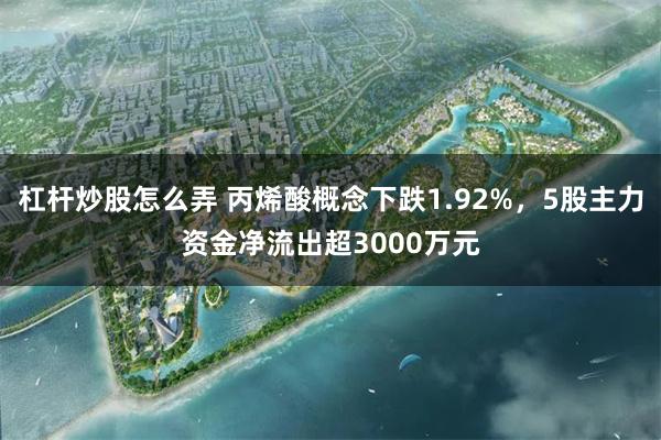 杠杆炒股怎么弄 丙烯酸概念下跌1.92%，5股主力资金净流出超3000万元