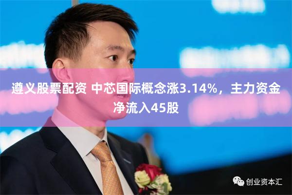 遵义股票配资 中芯国际概念涨3.14%，主力资金净流入45股