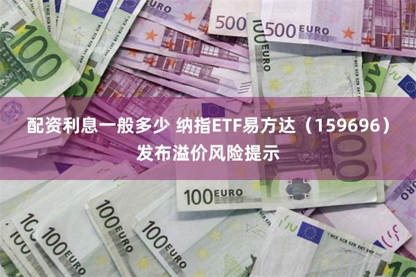 配资利息一般多少 纳指ETF易方达（159696）发布溢价风险提示