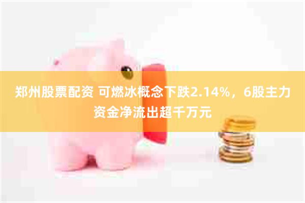 郑州股票配资 可燃冰概念下跌2.14%，6股主力资金净流出超千万元