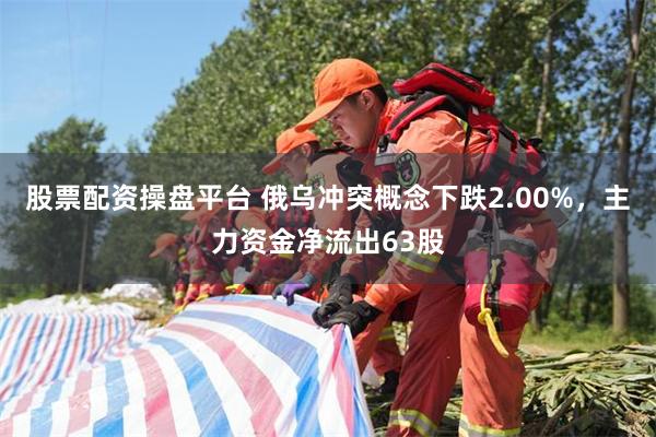 股票配资操盘平台 俄乌冲突概念下跌2.00%，主力资金净流出63股