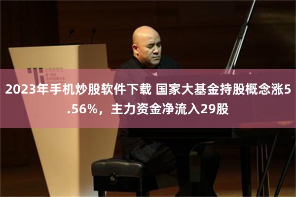 2023年手机炒股软件下载 国家大基金持股概念涨5.56%，主力资金净流入29股
