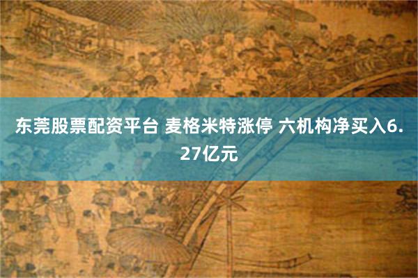 东莞股票配资平台 麦格米特涨停 六机构净买入6.27亿元