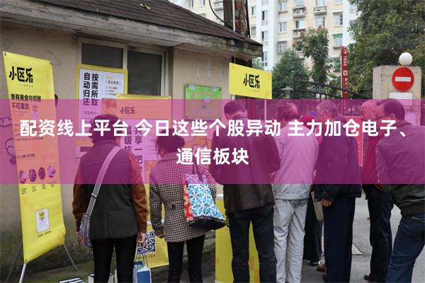 配资线上平台 今日这些个股异动 主力加仓电子、通信板块