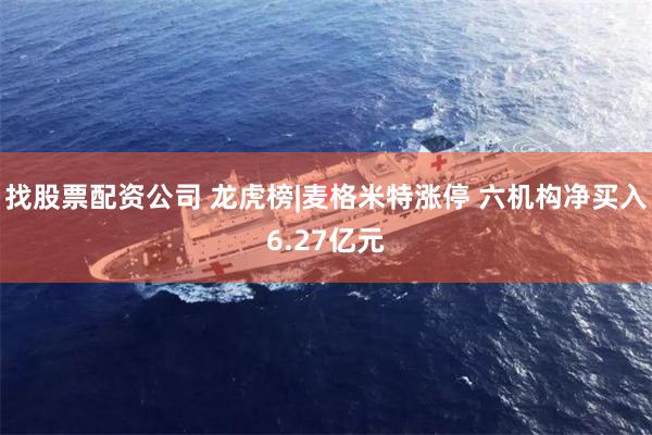 找股票配资公司 龙虎榜|麦格米特涨停 六机构净买入6.27亿元