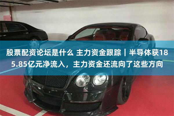 股票配资论坛是什么 主力资金跟踪｜半导体获185.85亿元净流入，主力资金还流向了这些方向