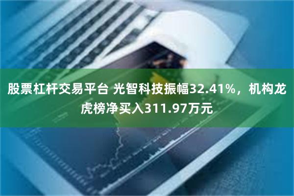 股票杠杆交易平台 光智科技振幅32.41%，机构龙虎榜净买入311.97万元