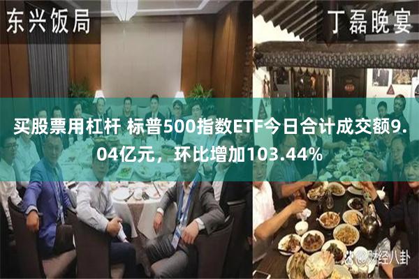 买股票用杠杆 标普500指数ETF今日合计成交额9.04亿元，环比增加103.44%