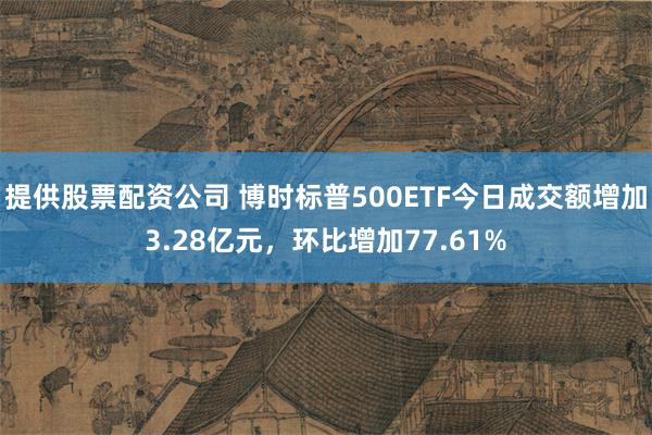 提供股票配资公司 博时标普500ETF今日成交额增加3.28亿元，环比增加77.61%