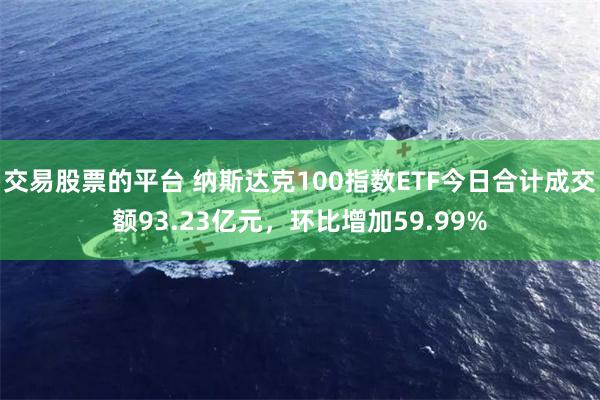 交易股票的平台 纳斯达克100指数ETF今日合计成交额93.23亿元，环比增加59.99%