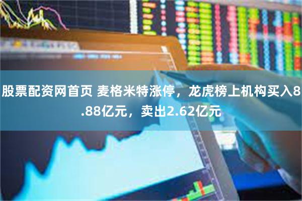 股票配资网首页 麦格米特涨停，龙虎榜上机构买入8.88亿元，卖出2.62亿元