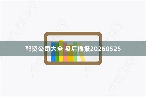 配资公司大全 盘后播报20260525