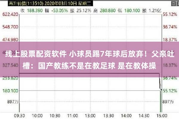 线上股票配资软件 小球员踢7年球后放弃！父亲吐槽：国产教练不是在教足球 是在教体操