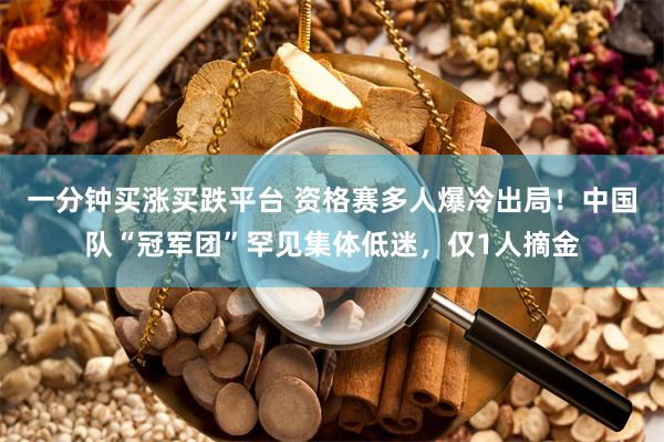一分钟买涨买跌平台 资格赛多人爆冷出局！中国队“冠军团”罕见集体低迷，仅1人摘金