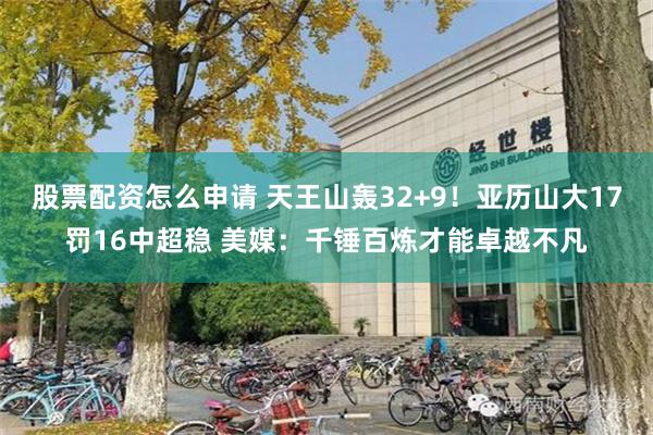 股票配资怎么申请 天王山轰32+9！亚历山大17罚16中超稳 美媒：千锤百炼才能卓越不凡