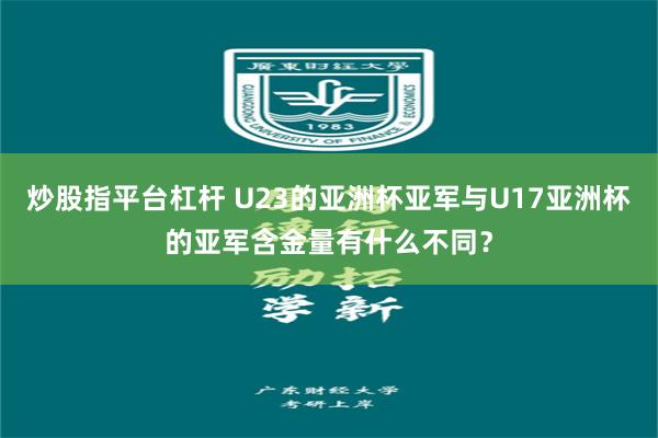炒股指平台杠杆 U23的亚洲杯亚军与U17亚洲杯的亚军含金量有什么不同？