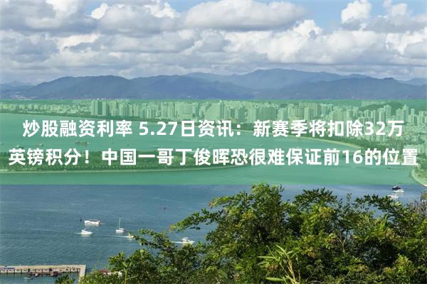 炒股融资利率 5.27日资讯：新赛季将扣除32万英镑积分！中国一哥丁俊晖恐很难保证前16的位置