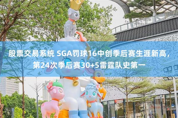股票交易系统 SGA罚球16中创季后赛生涯新高，第24次季后赛30+5雷霆队史第一