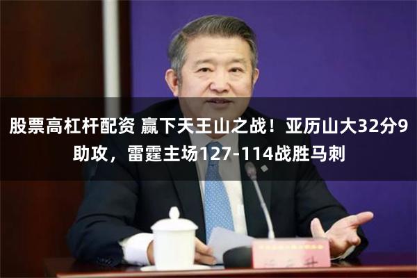 股票高杠杆配资 赢下天王山之战！亚历山大32分9助攻，雷霆主场127-114战胜马刺