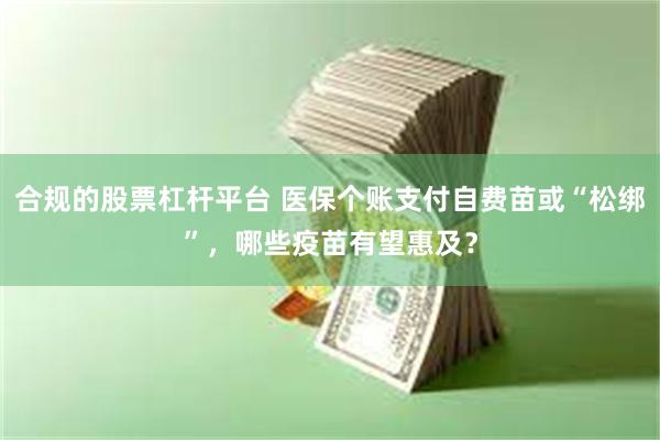 合规的股票杠杆平台 医保个账支付自费苗或“松绑”，哪些疫苗有望惠及？