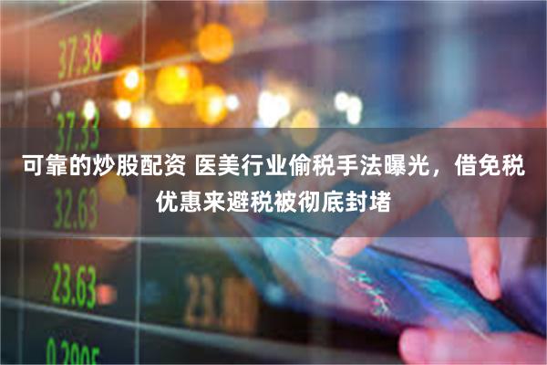 可靠的炒股配资 医美行业偷税手法曝光，借免税优惠来避税被彻底封堵