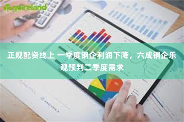 正规配资线上 一季度钢企利润下降，六成钢企乐观预判二季度需求