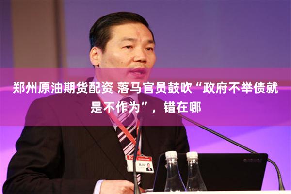 郑州原油期货配资 落马官员鼓吹“政府不举债就是不作为”，错在哪