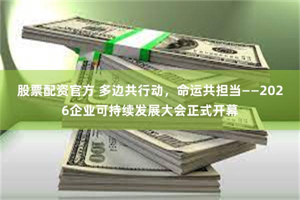 股票配资官方 多边共行动，命运共担当——2026企业可持续发展大会正式开幕