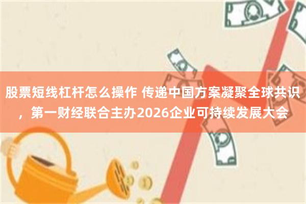 股票短线杠杆怎么操作 传递中国方案凝聚全球共识，第一财经联合主办2026企业可持续发展大会