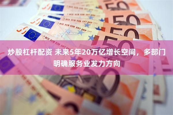 炒股杠杆配资 未来5年20万亿增长空间，多部门明确服务业发力方向