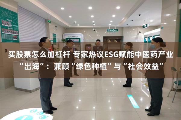 买股票怎么加杠杆 专家热议ESG赋能中医药产业“出海”：兼顾“绿色种植”与“社会效益”