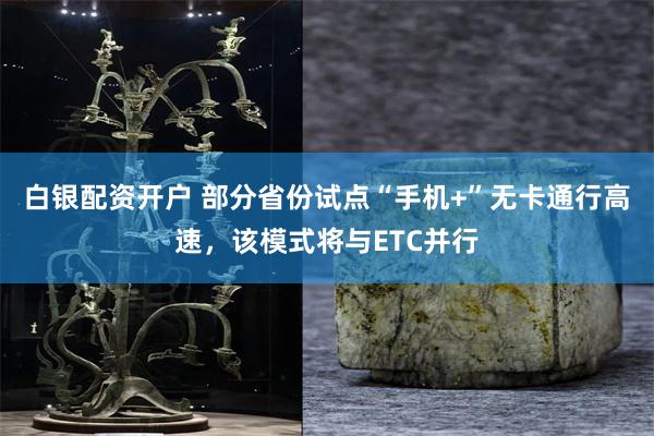 白银配资开户 部分省份试点“手机+”无卡通行高速，该模式将与ETC并行