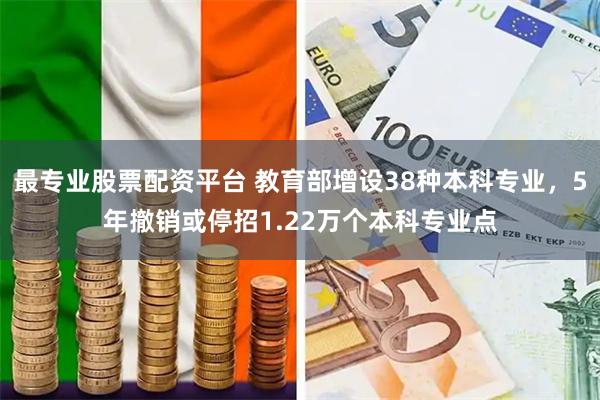 最专业股票配资平台 教育部增设38种本科专业，5年撤销或停招1.22万个本科专业点