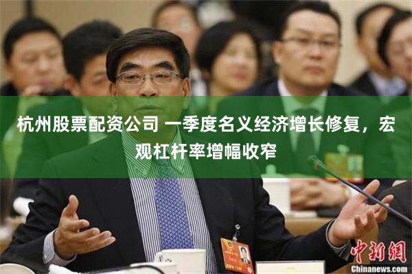 杭州股票配资公司 一季度名义经济增长修复，宏观杠杆率增幅收窄