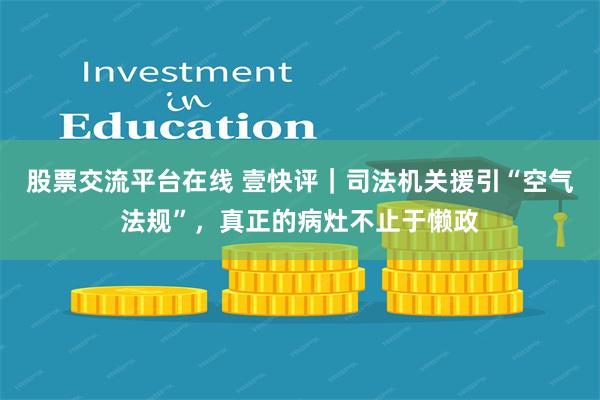 股票交流平台在线 壹快评｜司法机关援引“空气法规”，真正的病灶不止于懒政