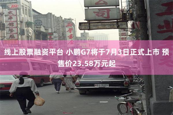 线上股票融资平台 小鹏G7将于7月3日正式上市 预售价23.58万元起