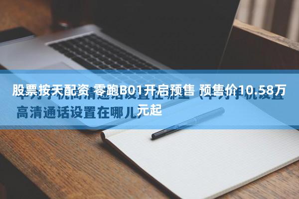 股票按天配资 零跑B01开启预售 预售价10.58万元起