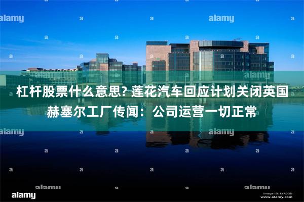 杠杆股票什么意思? 莲花汽车回应计划关闭英国赫塞尔工厂传闻：公司运营一切正常