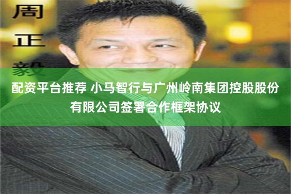 配资平台推荐 小马智行与广州岭南集团控股股份有限公司签署合作框架协议