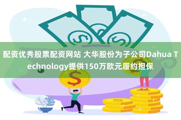 配资优秀股票配资网站 大华股份为子公司Dahua Technology提供150万欧元履约担保