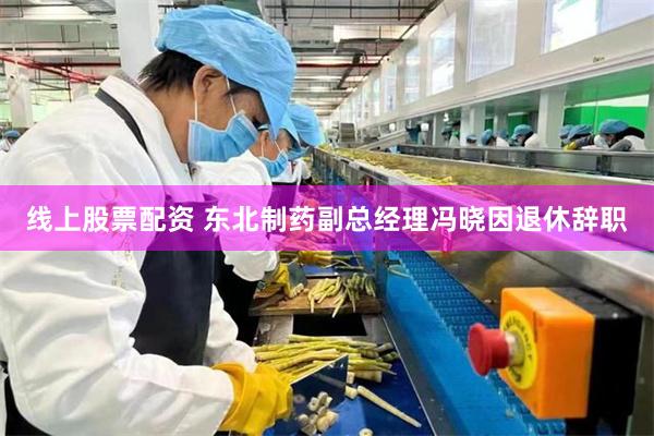 线上股票配资 东北制药副总经理冯晓因退休辞职