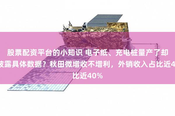 股票配资平台的小知识 电子纸、充电桩量产了却不披露具体数据？秋田微增收不增利，外销收入占比近40%