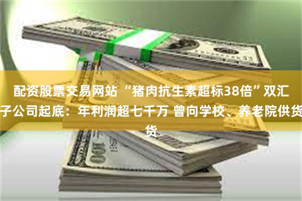 配资股票交易网站 “猪肉抗生素超标38倍”双汇子公司起底：年利润超七千万 曾向学校、养老院供货