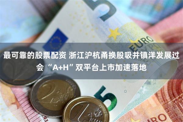 最可靠的股票配资 浙江沪杭甬换股吸并镇洋发展过会 “A+H”双平台上市加速落地