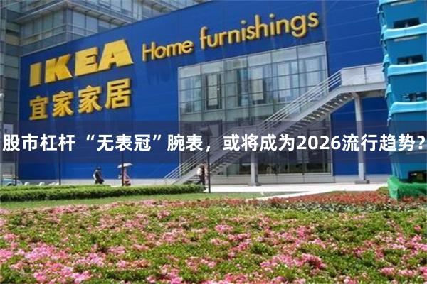 股市杠杆 “无表冠”腕表，或将成为2026流行趋势？