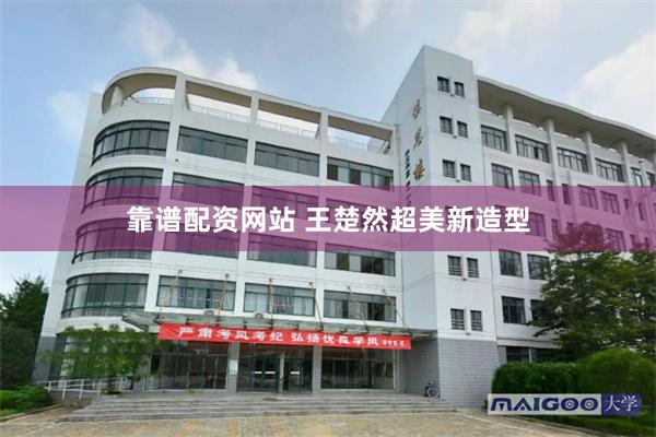 靠谱配资网站 王楚然超美新造型