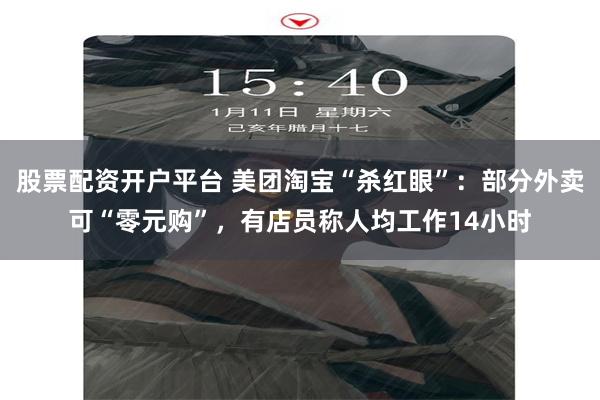 股票配资开户平台 美团淘宝“杀红眼”：部分外卖可“零元购”，有店员称人均工作14小时