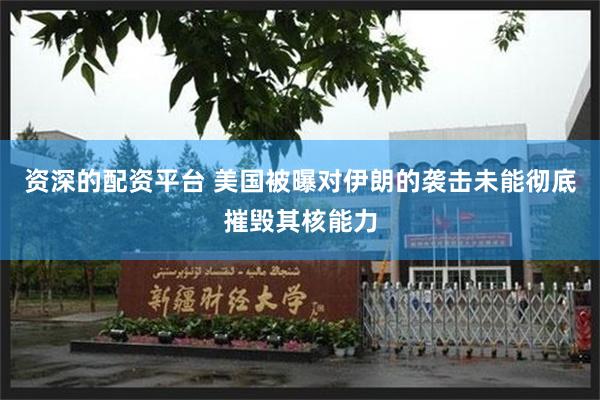 资深的配资平台 美国被曝对伊朗的袭击未能彻底摧毁其核能力